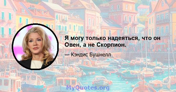 Я могу только надеяться, что он Овен, а не Скорпион.