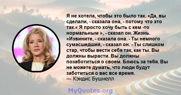 Я не хотела, чтобы это было так. «Да, вы сделали, - сказала она, - потому что это так.« Я просто хочу быть с кем -то нормальным », - сказал он. Жизнь. «Извините, - сказала она. - Ты немного сумасшедший, - сказал он. -