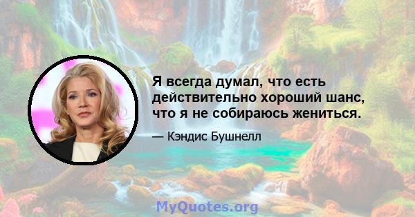 Я всегда думал, что есть действительно хороший шанс, что я не собираюсь жениться.