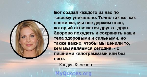 Бог создал каждого из нас по -своему уникально. Точно так же, как снежинка, мы все держим план, который отличается друг от друга. Здорово похудеть и сохранять наши тела здоровыми и сильными, но также важно, чтобы мы