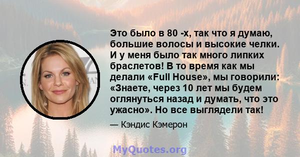 Это было в 80 -х, так что я думаю, большие волосы и высокие челки. И у меня было так много липких браслетов! В то время как мы делали «Full House», мы говорили: «Знаете, через 10 лет мы будем оглянуться назад и думать,