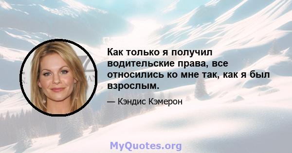 Как только я получил водительские права, все относились ко мне так, как я был взрослым.