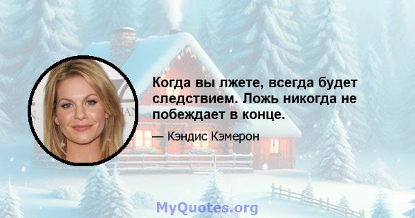 Когда вы лжете, всегда будет следствием. Ложь никогда не побеждает в конце.