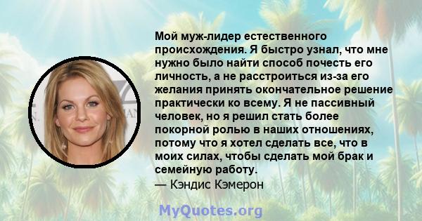 Мой муж-лидер естественного происхождения. Я быстро узнал, что мне нужно было найти способ почесть его личность, а не расстроиться из-за его желания принять окончательное решение практически ко всему. Я не пассивный