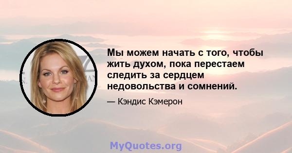 Мы можем начать с того, чтобы жить духом, пока перестаем следить за сердцем недовольства и сомнений.