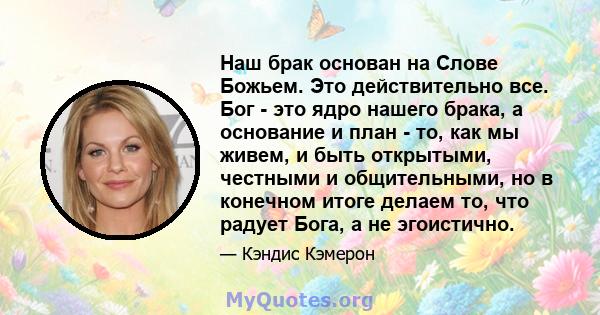 Наш брак основан на Слове Божьем. Это действительно все. Бог - это ядро ​​нашего брака, а основание и план - то, как мы живем, и быть открытыми, честными и общительными, но в конечном итоге делаем то, что радует Бога, а 