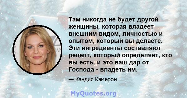 Там никогда не будет другой женщины, которая владеет внешним видом, личностью и опытом, который вы делаете. Эти ингредиенты составляют рецепт, который определяет, кто вы есть, и это ваш дар от Господа - владеть им.