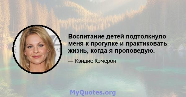 Воспитание детей подтолкнуло меня к прогулке и практиковать жизнь, когда я проповедую.