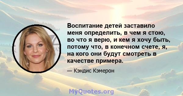 Воспитание детей заставило меня определить, в чем я стою, во что я верю, и кем я хочу быть, потому что, в конечном счете, я, на кого они будут смотреть в качестве примера.