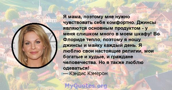 Я мама, поэтому мне нужно чувствовать себя комфортно. Джинсы являются основным продуктом - у меня слишком много в моем шкафу! Во Флориде тепло, поэтому я ношу джинсы и майку каждый день. Я люблю свои настоящие религии,