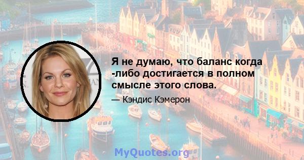 Я не думаю, что баланс когда -либо достигается в полном смысле этого слова.