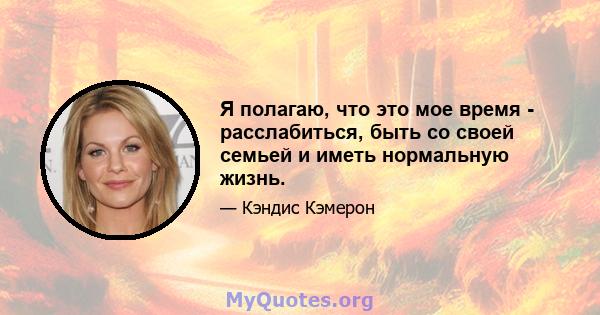 Я полагаю, что это мое время - расслабиться, быть со своей семьей и иметь нормальную жизнь.