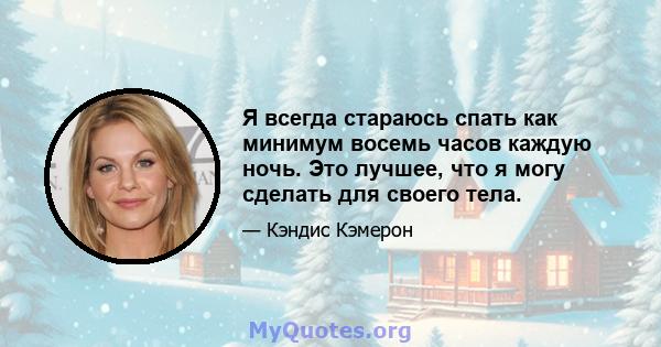 Я всегда стараюсь спать как минимум восемь часов каждую ночь. Это лучшее, что я могу сделать для своего тела.