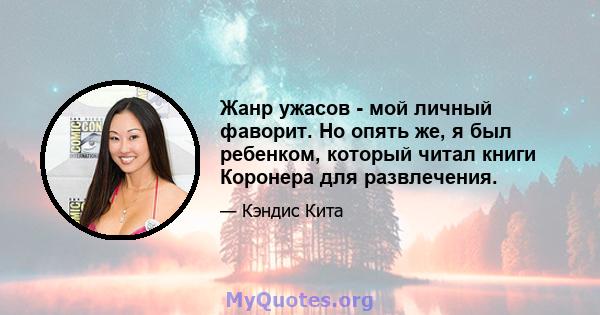 Жанр ужасов - мой личный фаворит. Но опять же, я был ребенком, который читал книги Коронера для развлечения.