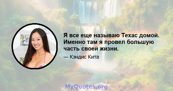 Я все еще называю Техас домой. Именно там я провел большую часть своей жизни.