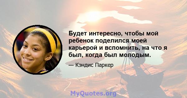 Будет интересно, чтобы мой ребенок поделился моей карьерой и вспомнить, на что я был, когда был молодым.