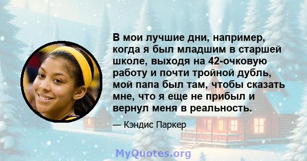 В мои лучшие дни, например, когда я был младшим в старшей школе, выходя на 42-очковую работу и почти тройной дубль, мой папа был там, чтобы сказать мне, что я еще не прибыл и вернул меня в реальность.