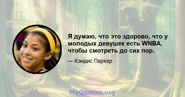 Я думаю, что это здорово, что у молодых девушек есть WNBA, чтобы смотреть до сих пор.