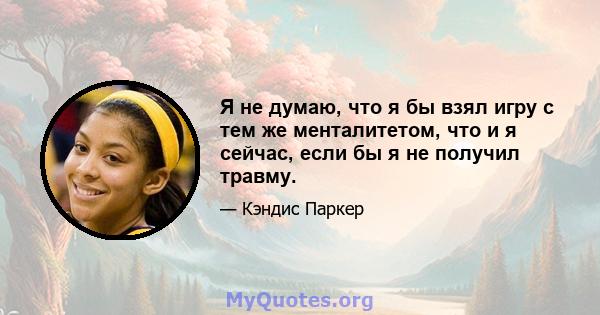 Я не думаю, что я бы взял игру с тем же менталитетом, что и я сейчас, если бы я не получил травму.