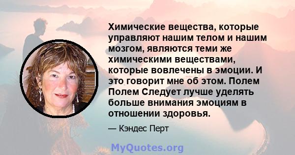 Химические вещества, которые управляют нашим телом и нашим мозгом, являются теми же химическими веществами, которые вовлечены в эмоции. И это говорит мне об этом. Полем Полем Следует лучше уделять больше внимания