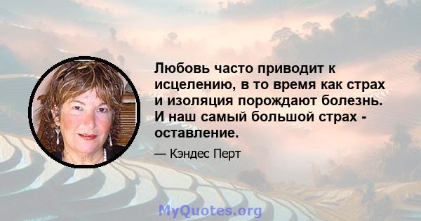 Любовь часто приводит к исцелению, в то время как страх и изоляция порождают болезнь. И наш самый большой страх - оставление.