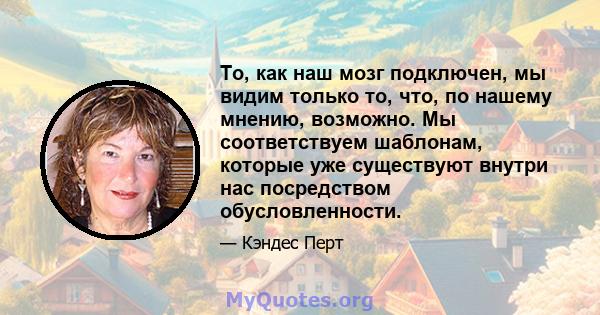 То, как наш мозг подключен, мы видим только то, что, по нашему мнению, возможно. Мы соответствуем шаблонам, которые уже существуют внутри нас посредством обусловленности.