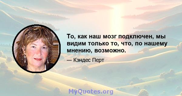 То, как наш мозг подключен, мы видим только то, что, по нашему мнению, возможно.