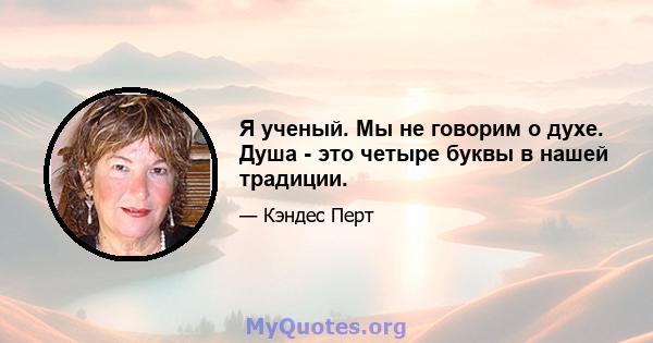 Я ученый. Мы не говорим о духе. Душа - это четыре буквы в нашей традиции.