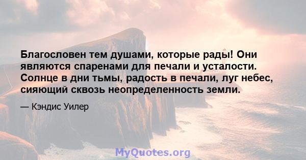 Благословен тем душами, которые рады! Они являются спаренами для печали и усталости. Солнце в дни тьмы, радость в печали, луг небес, сияющий сквозь неопределенность земли.