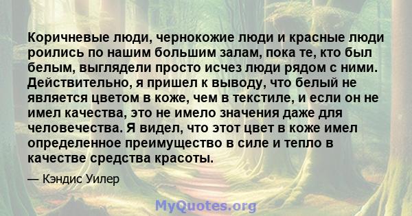 Коричневые люди, чернокожие люди и красные люди роились по нашим большим залам, пока те, кто был белым, выглядели просто исчез люди рядом с ними. Действительно, я пришел к выводу, что белый не является цветом в коже,