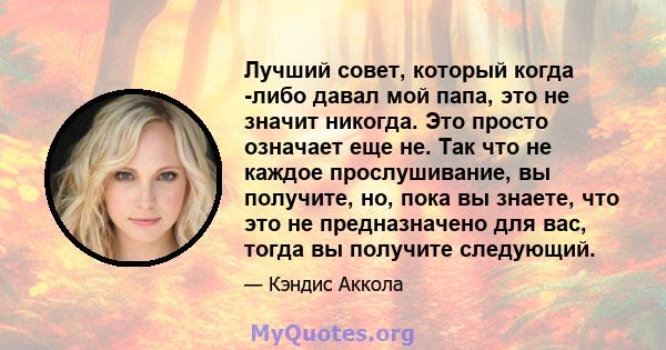 Лучший совет, который когда -либо давал мой папа, это не значит никогда. Это просто означает еще не. Так что не каждое прослушивание, вы получите, но, пока вы знаете, что это не предназначено для вас, тогда вы получите