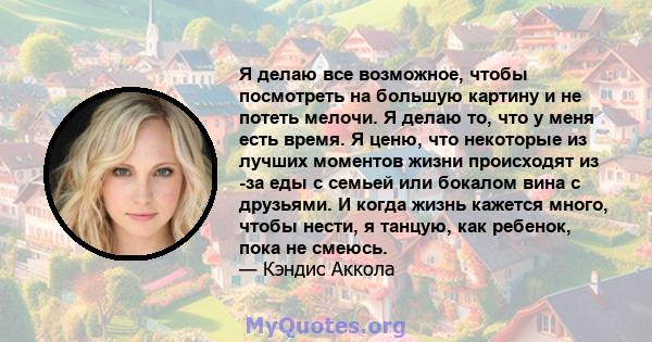 Я делаю все возможное, чтобы посмотреть на большую картину и не потеть мелочи. Я делаю то, что у меня есть время. Я ценю, что некоторые из лучших моментов жизни происходят из -за еды с семьей или бокалом вина с