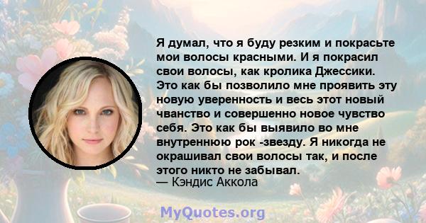 Я думал, что я буду резким и покрасьте мои волосы красными. И я покрасил свои волосы, как кролика Джессики. Это как бы позволило мне проявить эту новую уверенность и весь этот новый чванство и совершенно новое чувство