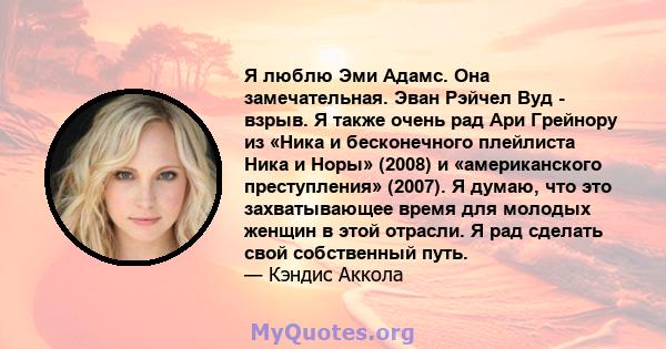 Я люблю Эми Адамс. Она замечательная. Эван Рэйчел Вуд - взрыв. Я также очень рад Ари Грейнору из «Ника и бесконечного плейлиста Ника и Норы» (2008) и «американского преступления» (2007). Я думаю, что это захватывающее