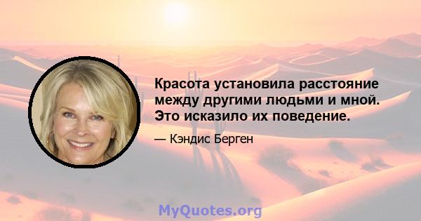 Красота установила расстояние между другими людьми и мной. Это исказило их поведение.