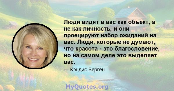 Люди видят в вас как объект, а не как личность, и они проецируют набор ожиданий на вас. Люди, которые не думают, что красота - это благословение, но на самом деле это выделяет вас.