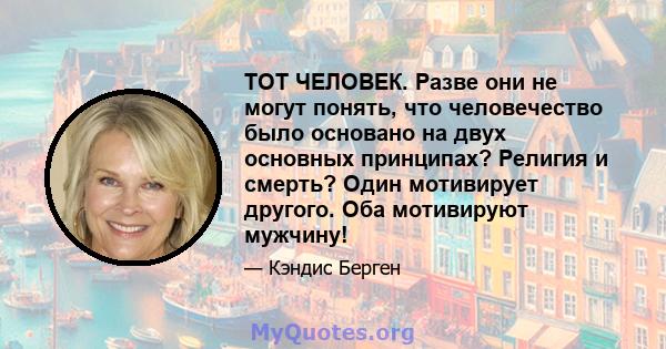 ТОТ ЧЕЛОВЕК. Разве они не могут понять, что человечество было основано на двух основных принципах? Религия и смерть? Один мотивирует другого. Оба мотивируют мужчину!