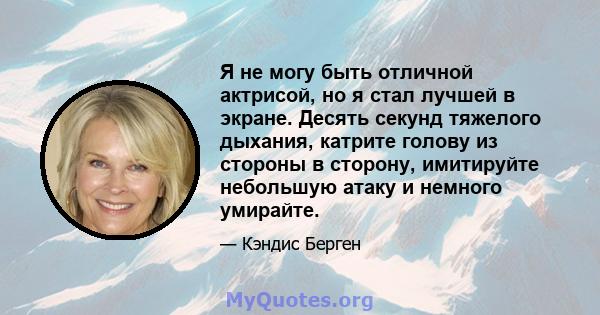 Я не могу быть отличной актрисой, но я стал лучшей в экране. Десять секунд тяжелого дыхания, катрите голову из стороны в сторону, имитируйте небольшую атаку и немного умирайте.