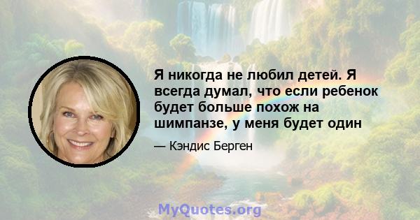 Я никогда не любил детей. Я всегда думал, что если ребенок будет больше похож на шимпанзе, у меня будет один