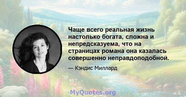 Чаще всего реальная жизнь настолько богата, сложна и непредсказуема, что на страницах романа она казалась совершенно неправдоподобной.