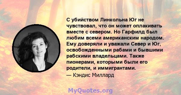 С убийством Линкольна Юг не чувствовал, что он может оплакивать вместе с севером. Но Гарфилд был любим всеми американским народом. Ему доверяли и уважали Север и Юг, освобожденными рабами и бывшими рабскими владельцами. 