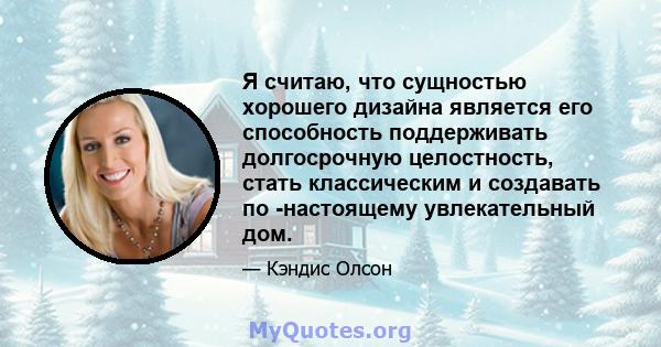 Я считаю, что сущностью хорошего дизайна является его способность поддерживать долгосрочную целостность, стать классическим и создавать по -настоящему увлекательный дом.