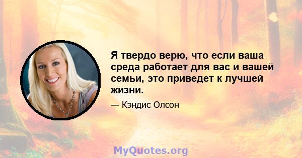 Я твердо верю, что если ваша среда работает для вас и вашей семьи, это приведет к лучшей жизни.