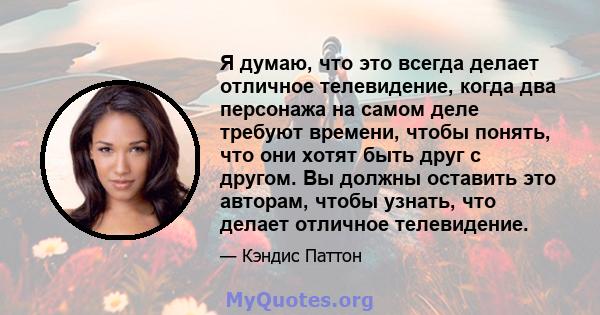 Я думаю, что это всегда делает отличное телевидение, когда два персонажа на самом деле требуют времени, чтобы понять, что они хотят быть друг с другом. Вы должны оставить это авторам, чтобы узнать, что делает отличное