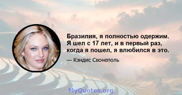 Бразилия, я полностью одержим. Я шел с 17 лет, и в первый раз, когда я пошел, я влюбился в это.