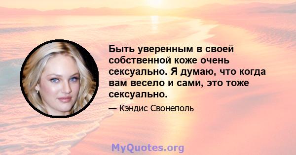 Быть уверенным в своей собственной коже очень сексуально. Я думаю, что когда вам весело и сами, это тоже сексуально.