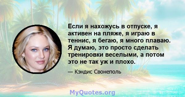 Если я нахожусь в отпуске, я активен на пляже, я играю в теннис, я бегаю, я много плаваю. Я думаю, это просто сделать тренировки веселыми, а потом это не так уж и плохо.