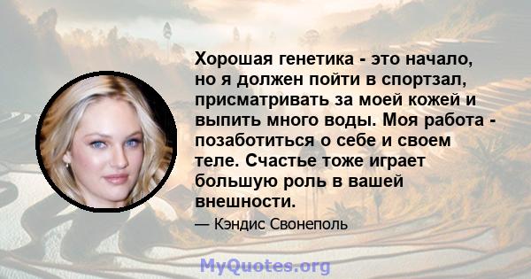 Хорошая генетика - это начало, но я должен пойти в спортзал, присматривать за моей кожей и выпить много воды. Моя работа - позаботиться о себе и своем теле. Счастье тоже играет большую роль в вашей внешности.