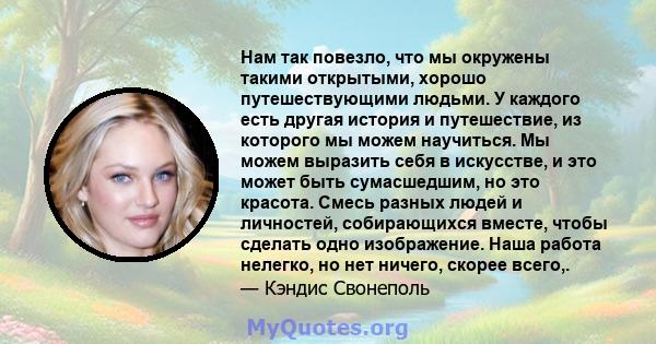 Нам так повезло, что мы окружены такими открытыми, хорошо путешествующими людьми. У каждого есть другая история и путешествие, из которого мы можем научиться. Мы можем выразить себя в искусстве, и это может быть