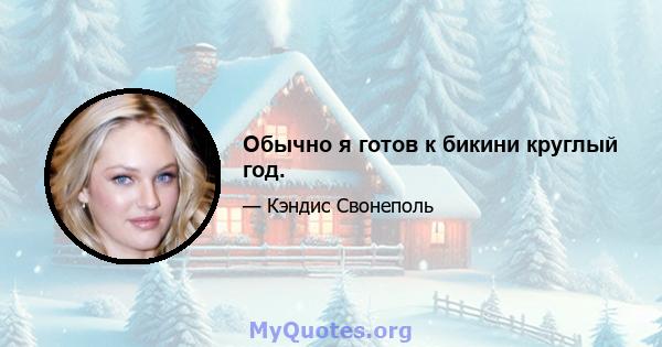 Обычно я готов к бикини круглый год.